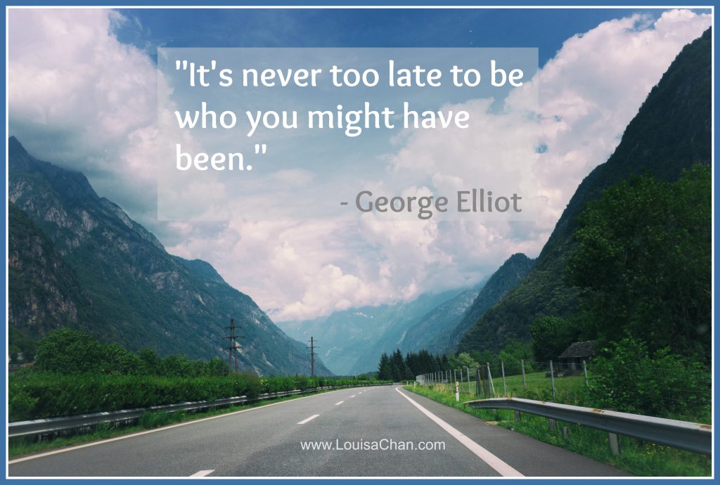 "It's never too late to be who you might have been." --George Elliot